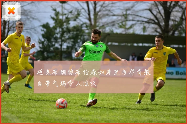 迈克布朗称布伦森如库里与邓肯般自带气场令人惊叹