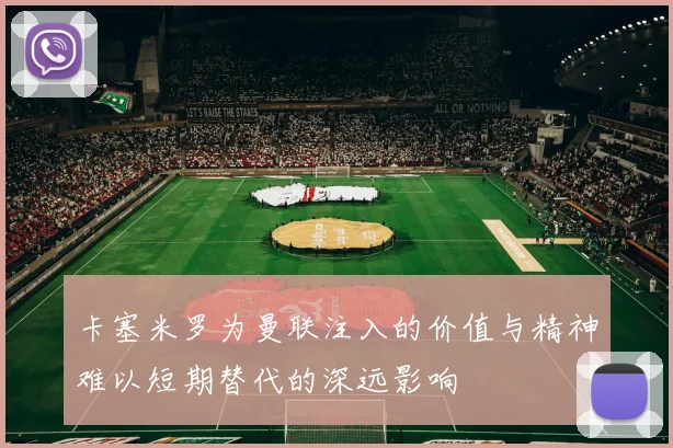 卡塞米罗为曼联注入的价值与精神难以短期替代的深远影响
