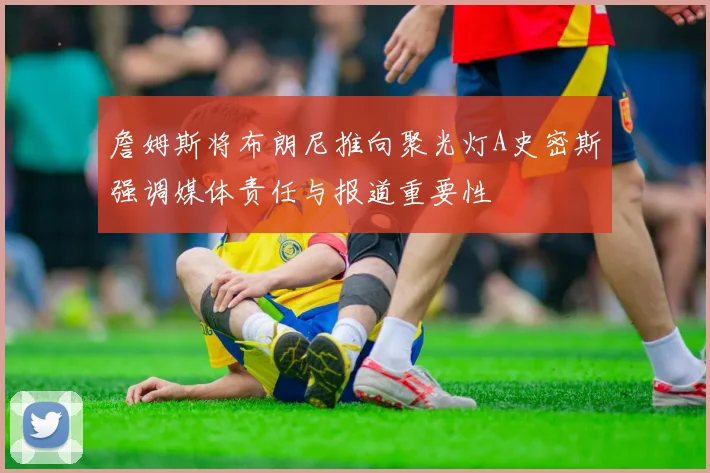 詹姆斯将布朗尼推向聚光灯A史密斯强调媒体责任与报道重要性