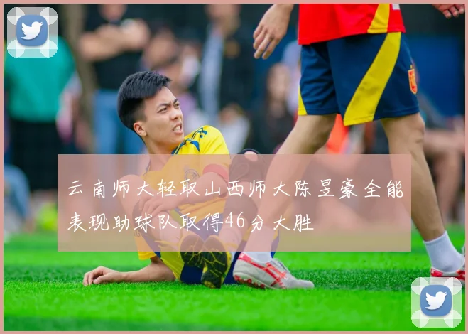 云南师大轻取山西师大陈昱豪全能表现助球队取得46分大胜