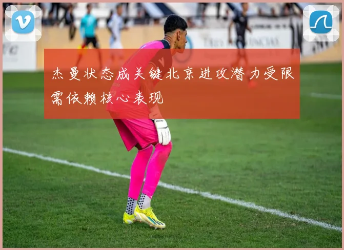 杰曼状态成关键北京进攻潜力受限需依赖核心表现