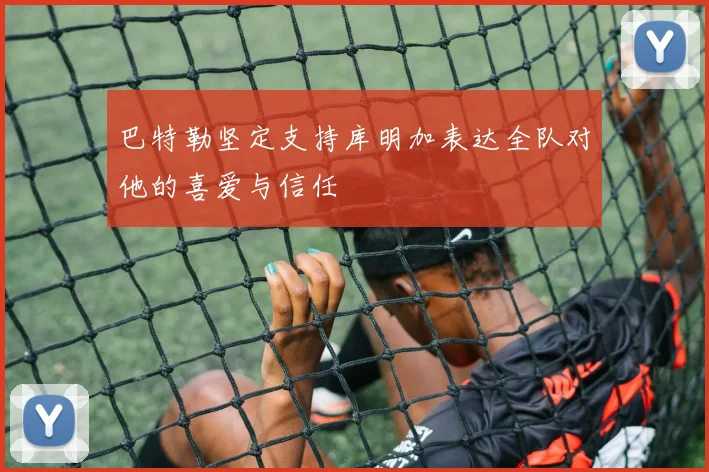 巴特勒坚定支持库明加表达全队对他的喜爱与信任