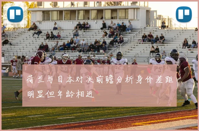 荷兰与日本对决前瞻分析身价差距明显但年龄相近