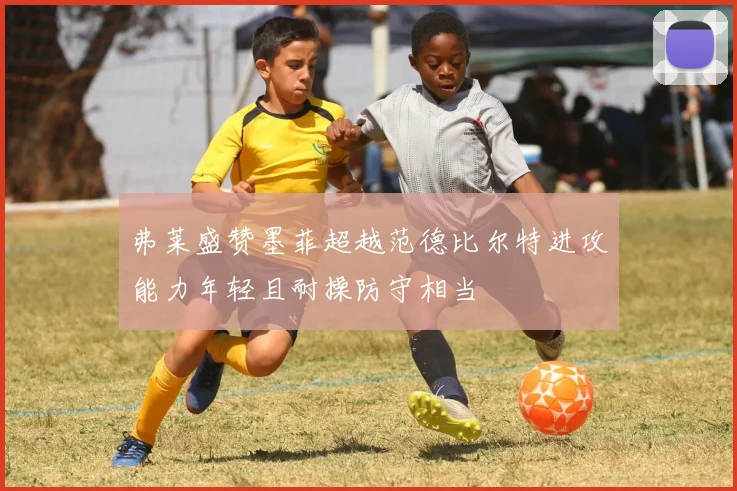 弗莱盛赞墨菲超越范德比尔特进攻能力年轻且耐操防守相当