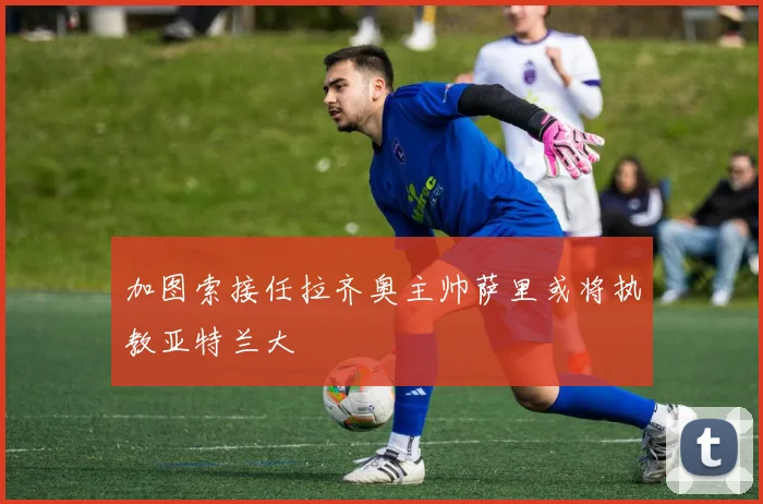 加图索接任拉齐奥主帅萨里或将执教亚特兰大
