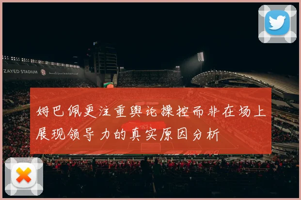 姆巴佩更注重舆论操控而非在场上展现领导力的真实原因分析