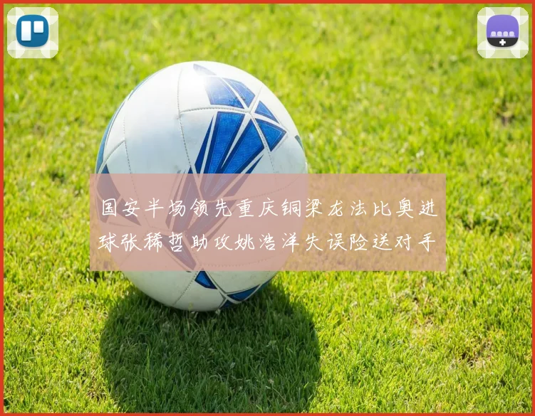 国安半场领先重庆铜梁龙法比奥进球张稀哲助攻姚浩洋失误险送对手机会