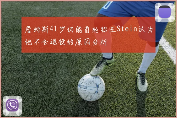 詹姆斯41岁仍能首轮称王Stein认为他不会退役的原因分析