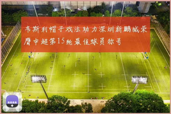 韦斯利帽子戏法助力深圳新鹏城荣膺中超第15轮最佳球员称号